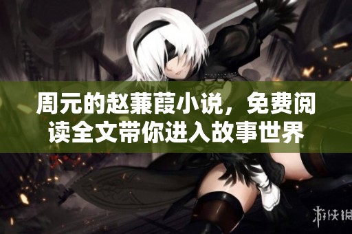 周元的赵蒹葭小说，免费阅读全文带你进入故事世界