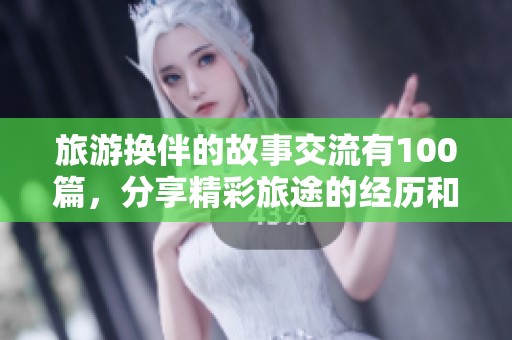 旅游换伴的故事交流有100篇，分享精彩旅途的经历和感悟