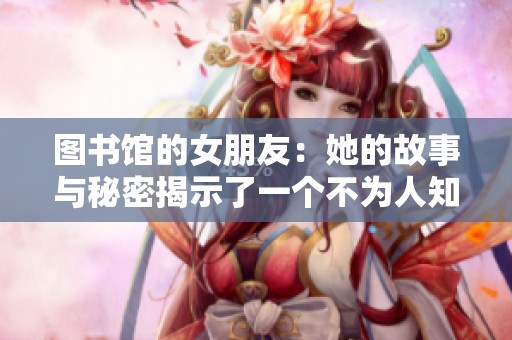 图书馆的女朋友：她的故事与秘密揭示了一个不为人知的世界