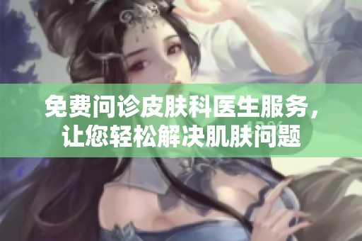 免费问诊皮肤科医生服务，让您轻松解决肌肤问题