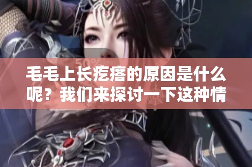 毛毛上长疙瘩的原因是什么呢？我们来探讨一下这种情况的可能性。