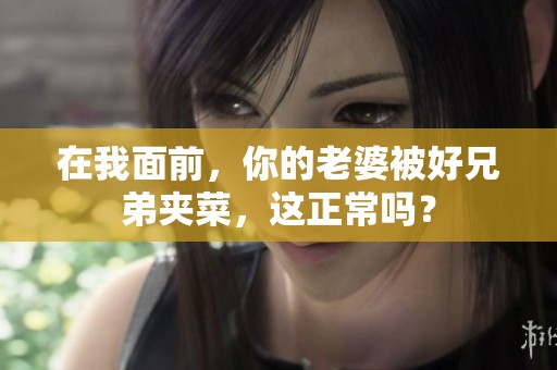 在我面前，你的老婆被好兄弟夹菜，这正常吗？