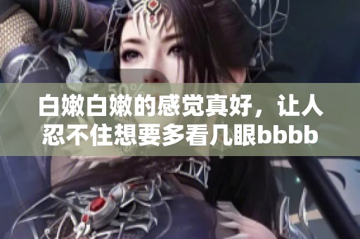 白嫩白嫩的感觉真好，让人忍不住想要多看几眼bbbbbbbbb