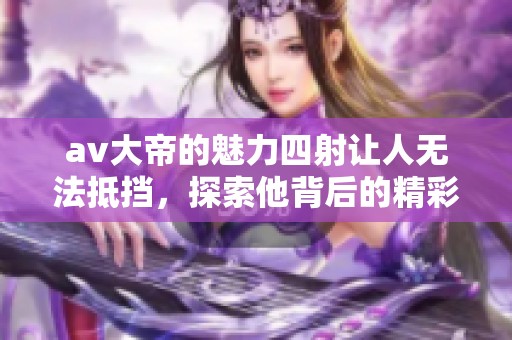 **大帝的魅力四射让人无法抵挡，探索他背后的精彩故事与成就。