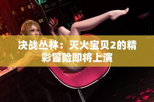 决战丛林：灭火宝贝2的精彩冒险即将上演