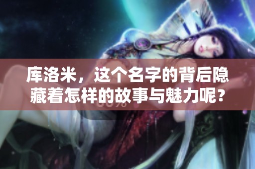 库洛米，这个名字的背后隐藏着怎样的故事与魅力呢？探寻一下库洛米的多面性吧！