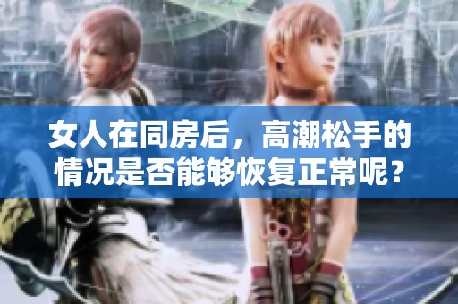女人在同房后，高潮松手的情况是否能够恢复正常呢？
