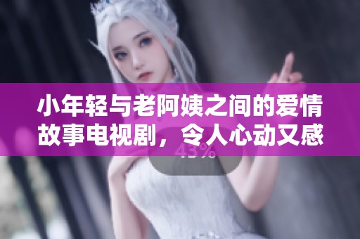 小年轻与老阿姨之间的爱情故事电视剧，令人心动又感动的情感之旅