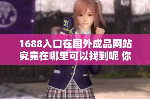 1688入口在国外成品网站究竟在哪里可以找到呢 你知道吗