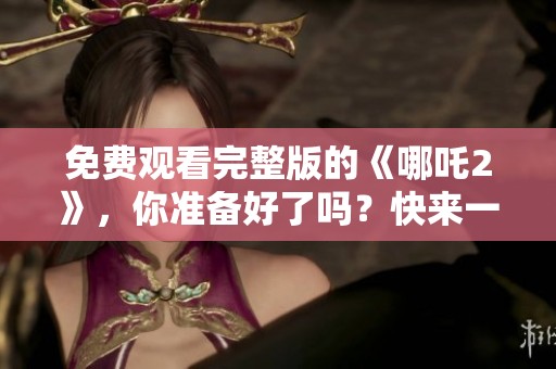免费观看完整版的《哪吒2》，你准备好了吗？快来一起看吧！