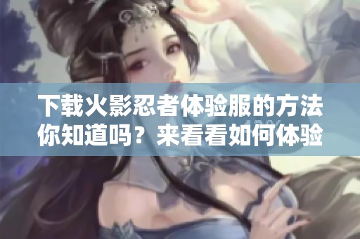 下载火影忍者体验服的方法你知道吗？来看看如何体验这个精彩的游戏吧！