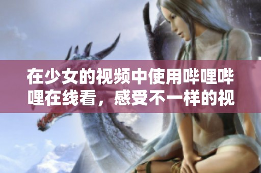 在少女的视频中使用哔哩哔哩在线看，感受不一样的视觉体验