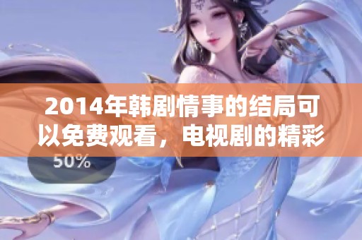 2014年韩剧情事的结局可以免费观看，电视剧的精彩内容不容错过