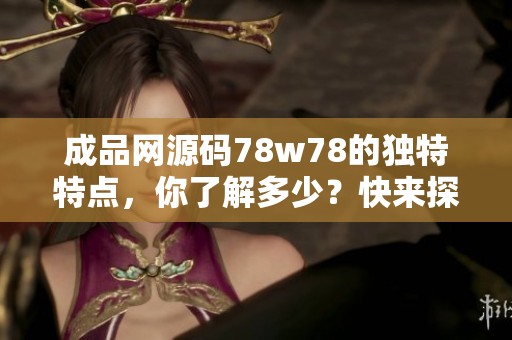 成品网源码78w78的独特特点，你了解多少？快来探索它的魅力与优势吧！