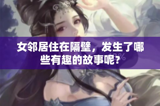 女邻居住在隔壁，发生了哪些有趣的故事呢？