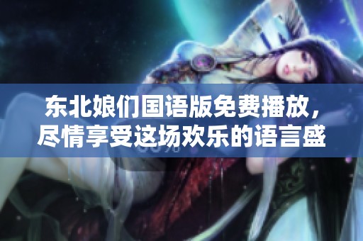 东北娘们国语版免费播放，尽情享受这场欢乐的语言盛宴吧！
