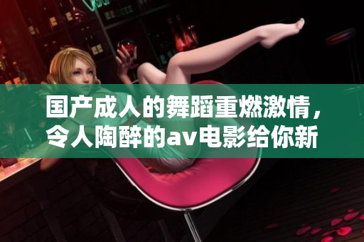 国产**的舞蹈重燃激情，令人陶醉的**电影给你新体验