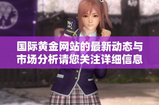 国际黄金网站的最新动态与市场分析请您关注详细信息