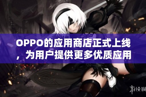 OPPO的应用商店正式上线，为用户提供更多优质应用下载选择
