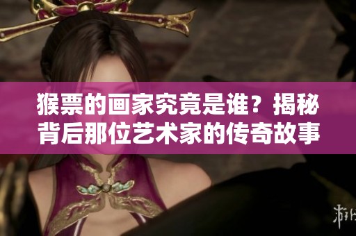 猴票的画家究竟是谁？揭秘背后那位艺术家的传奇故事。