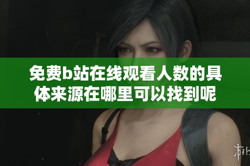 免费b站在线观看人数的具体来源在哪里可以找到呢