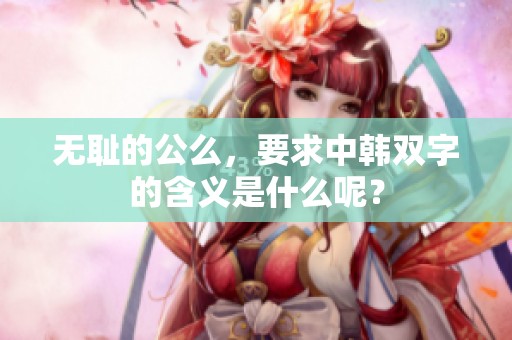 无耻的公么，要求中韩双字的含义是什么呢？