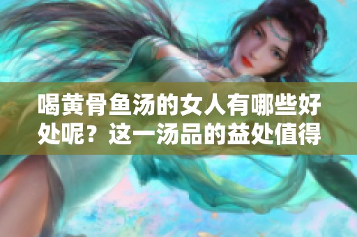 喝黄骨鱼汤的女人有哪些好处呢？这一汤品的益处值得关注！