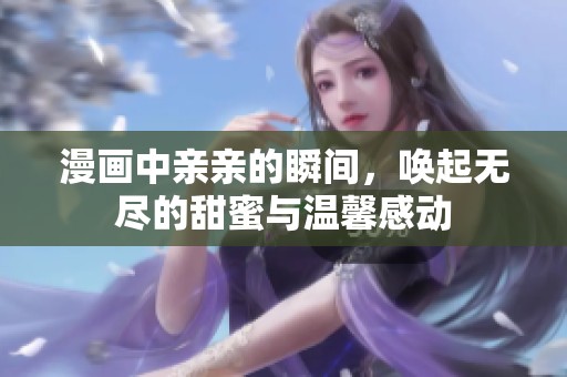 漫画中亲亲的瞬间，唤起无尽的甜蜜与温馨感动