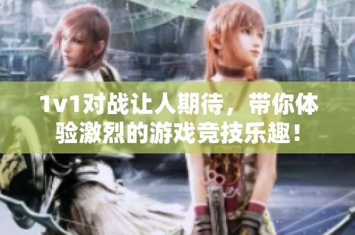 1v1对战让人期待，带你体验激烈的游戏竞技乐趣！