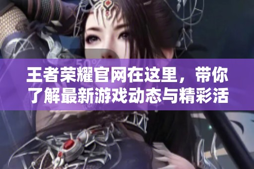 王者荣耀官网在这里，带你了解最新游戏动态与精彩活动信息