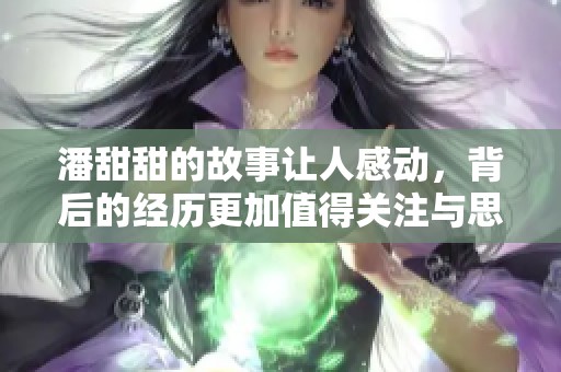 潘甜甜的故事让人感动，背后的经历更加值得关注与思考