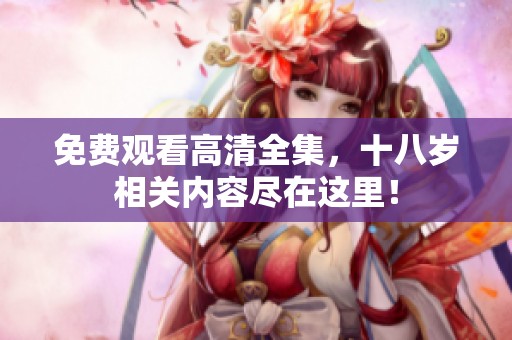 免费观看高清全集，十八岁相关内容尽在这里！