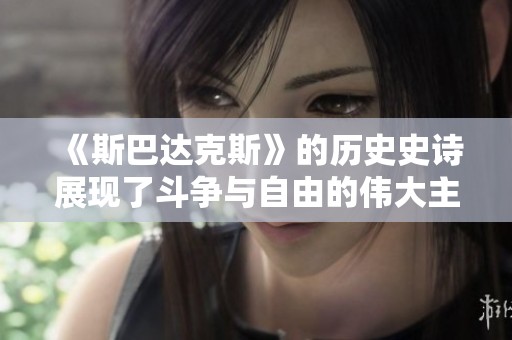 《斯巴达克斯》的历史史诗展现了斗争与自由的伟大主题