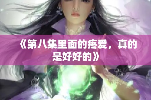 《第八集里面的疼爱，真的是好好的》
