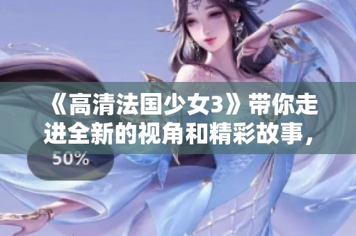 《高清法国少女3》带你走进全新的视角和精彩故事，探索不同的奇幻旅程。
