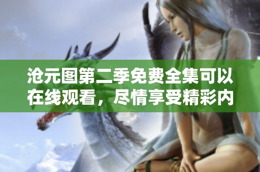 沧元图第二季免费全集可以在线观看，尽情享受精彩内容吧！