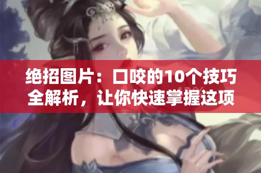 绝招图片：口咬的10个技巧全解析，让你快速掌握这项技能