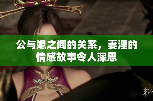 公与媳之间的关系，妻淫的情感故事令人深思