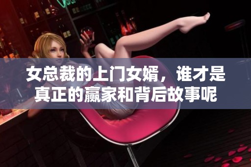 女总裁的上门女婿，谁才是真正的赢家和背后故事呢