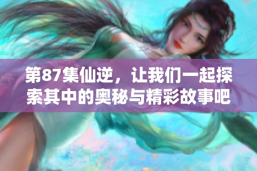 第87集仙逆，让我们一起探索其中的奥秘与精彩故事吧