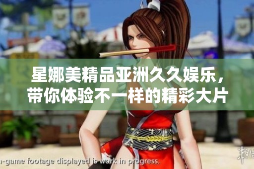 星娜美精品亚洲**娱乐，带你体验不一样的精彩大片！