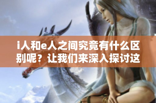 i人和e人之间究竟有什么区别呢？让我们来深入探讨这两者的不同之处。