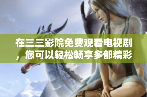 在三三影院免费观看电视剧，您可以轻松畅享多部精彩好剧！