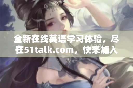 全新在线英语学习体验，尽在51talk.com，快来加入我们吧！