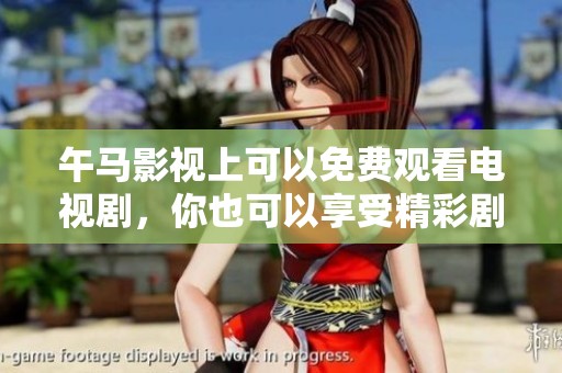 午马影视上可以免费观看电视剧，你也可以享受精彩剧集的乐趣