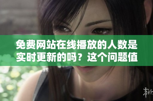 免费网站在线播放的人数是实时更新的吗？这个问题值得关注！