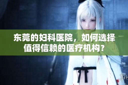 东莞的妇科医院，如何选择值得信赖的医疗机构？