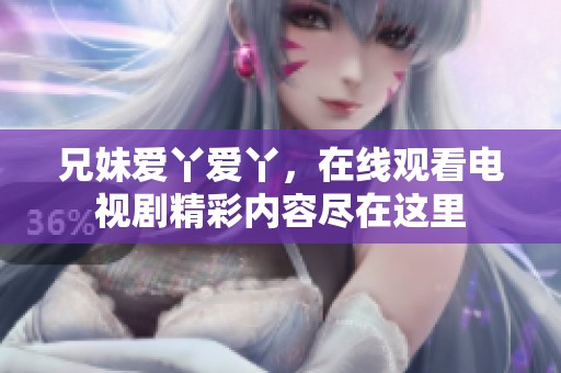 兄妹爱丫爱丫，在线观看电视剧精彩内容尽在这里
