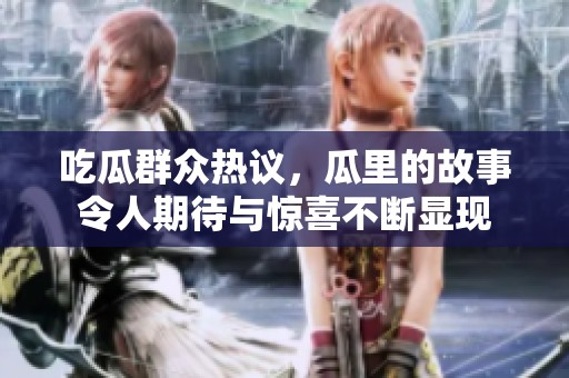 吃瓜群众热议，瓜里的故事令人期待与惊喜不断显现