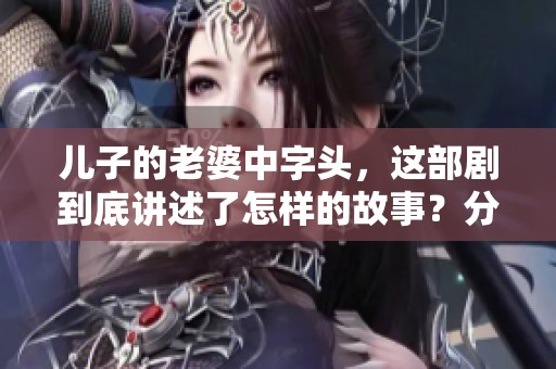 儿子的老婆中字头，这部剧到底讲述了怎样的故事？分享一下我的看法。
